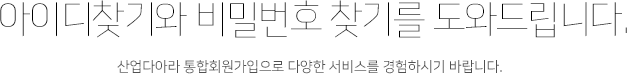 아이디찾기와 비밀번호 찾기를 도와드립니다. 산업다아라 통합회원가입으로 다양한 서비스를 경험하시기 바랍니다.